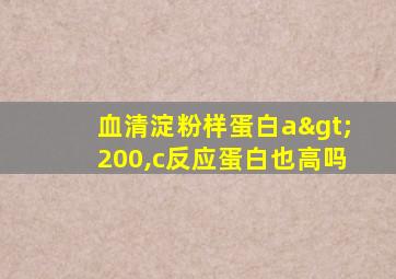 血清淀粉样蛋白a>200,c反应蛋白也高吗